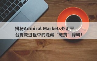 揭秘Admiral Markets外汇平台提款过程中的隐藏“缴费”障碍！