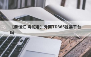 【要懂汇 毒蛇君】券商TD365是黑平台吗
