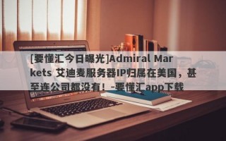 [要懂汇今日曝光]Admiral Markets 艾迪麦服务器IP归属在美国，甚至连公司都没有！-要懂汇app下载