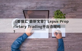 【要懂汇 最新文章】Lepus Proprietary Trading平台合规吗？
