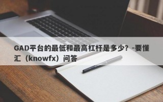 GAD平台的最低和最高杠杆是多少？-要懂汇（knowfx）问答