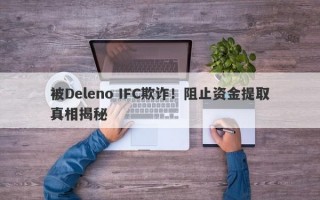 被Deleno IFC欺诈！阻止资金提取真相揭秘