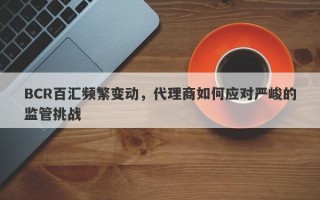 BCR百汇频繁变动，代理商如何应对严峻的监管挑战