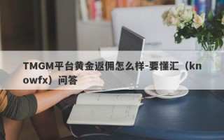 TMGM平台黄金返佣怎么样-要懂汇（knowfx）问答