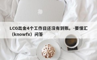 LCG出金4个工作日还没有到账。-要懂汇（knowfx）问答