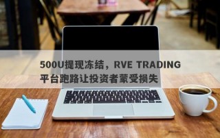 500U提现冻结，RVE TRADING平台跑路让投资者蒙受损失