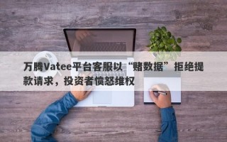 万腾Vatee平台客服以“赌数据”拒绝提款请求，投资者愤怒维权