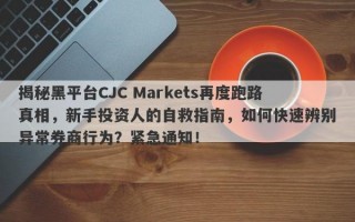 揭秘黑平台CJC Markets再度跑路真相，新手投资人的自救指南，如何快速辨别异常券商行为？紧急通知！