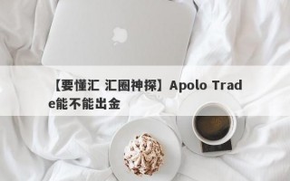 【要懂汇 汇圈神探】Apolo Trade能不能出金
