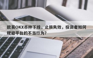 欧易OKX币种下线，止损失效，投资者如何规避平台的不当行为？