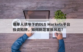 带单人诱导下的DLS Markets平台投资陷阱，如何防范客损风险？