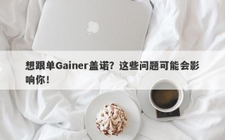 想跟单Gainer盖诺？这些问题可能会影响你！