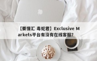 【要懂汇 毒蛇君】Exclusive Markets平台有没有在线客服？
