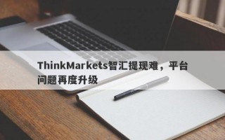 ThinkMarkets智汇提现难，平台问题再度升级