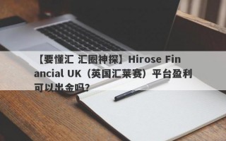 【要懂汇 汇圈神探】Hirose Financial UK（英国汇莱赛）平台盈利可以出金吗？
