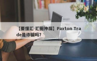 【要懂汇 汇圈神探】Paxton Trade是诈骗吗？
