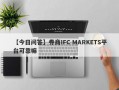 【今日问答】券商IFC MARKETS平台可靠嘛
