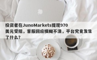 投资者在JunoMarkets提现970美元受阻，客服回应模糊不清，平台究竟发生了什么？