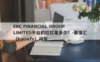 EBC FINANCIAL GROUP LIMITED平台的杠杠是多少？-要懂汇（knowfx）问答