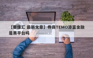 【要懂汇 最新文章】券商TEMO添富金融是黑平台吗
