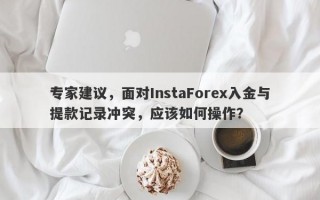 专家建议，面对InstaForex入金与提款记录冲突，应该如何操作？