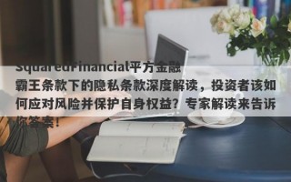 SquaredFinancial平方金融霸王条款下的隐私条款深度解读，投资者该如何应对风险并保护自身权益？专家解读来告诉你答案！