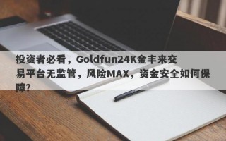 投资者必看，Goldfun24K金丰来交易平台无监管，风险MAX，资金安全如何保障？