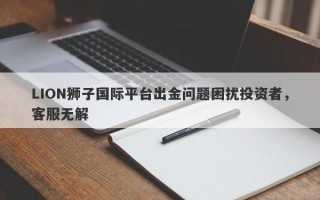 LION狮子国际平台出金问题困扰投资者，客服无解