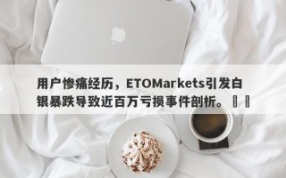 用户惨痛经历，ETOMarkets引发白银暴跌导致近百万亏损事件剖析。​​