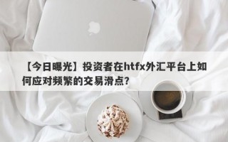 【今日曝光】投资者在htfx外汇平台上如何应对频繁的交易滑点？