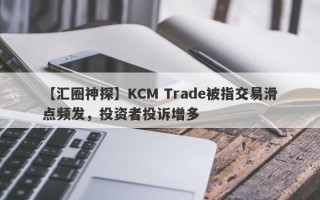 【汇圈神探】KCM Trade被指交易滑点频发，投资者投诉增多
