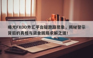 曝光FXDD外汇平台疑跑路现象，揭秘警示背后的真相与资金困局求解之道！