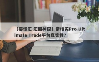 【要懂汇 汇圈神探】请核实Pro Ultimate Trade平台真实性？
