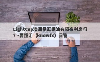 EightCap澳洲易汇原油有隔夜利息吗？-要懂汇（knowfx）问答