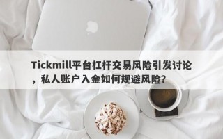 Tickmill平台杠杆交易风险引发讨论，私人账户入金如何规避风险？