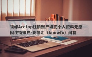 领峰Acetop注销账户填完个人资料无原因注销账户-要懂汇（knowfx）问答