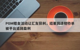 PGM赠金活动让汇友获利，结果因违规秒单被平台追回盈利