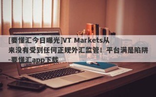 [要懂汇今日曝光]VT Markets从来没有受到任何正规外汇监管！平台满是陷阱-要懂汇app下载