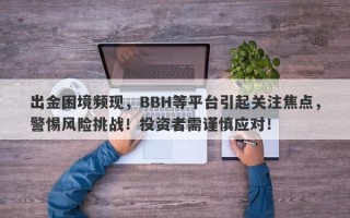 出金困境频现，BBH等平台引起关注焦点，警惕风险挑战！投资者需谨慎应对！