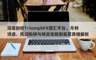 深度剖析TriumphFX德汇平台，月利诱惑、周结陷阱与明目张胆割韭菜真相解析