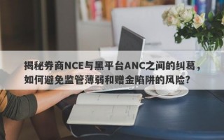 揭秘券商NCE与黑平台ANC之间的纠葛，如何避免监管薄弱和赠金陷阱的风险？