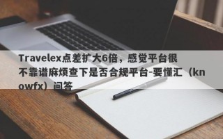 Travelex点差扩大6倍，感觉平台很不靠谱麻烦查下是否合规平台-要懂汇（knowfx）问答