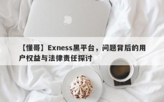 【懂哥】Exness黑平台，问题背后的用户权益与法律责任探讨