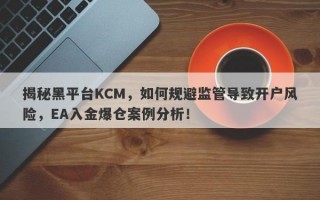 揭秘黑平台KCM，如何规避监管导致开户风险，EA入金爆仓案例分析！