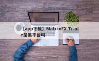 【app下载】MatrixFX Trade是黑平台吗
