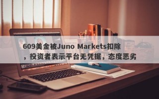 609美金被Juno Markets扣除，投资者表示平台无凭据，态度恶劣