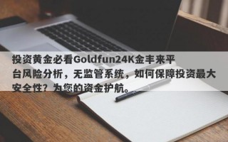 投资黄金必看Goldfun24K金丰来平台风险分析，无监管系统，如何保障投资最大安全性？为您的资金护航。