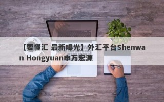 【要懂汇 最新曝光】外汇平台Shenwan Hongyuan申万宏源
