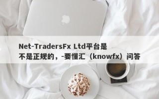 Net-TradersFx Ltd平台是不是正规的，-要懂汇（knowfx）问答