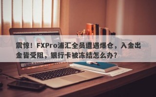 震惊！FXPro浦汇全员遭遇爆仓，入金出金皆受阻，银行卡被冻结怎么办？